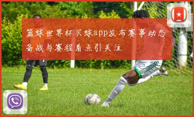 篮球世界杯买球app发布赛事动态 备战与赛程看点引关注