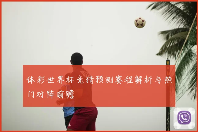 体彩世界杯竞猜预测赛程解析与热门对阵前瞻