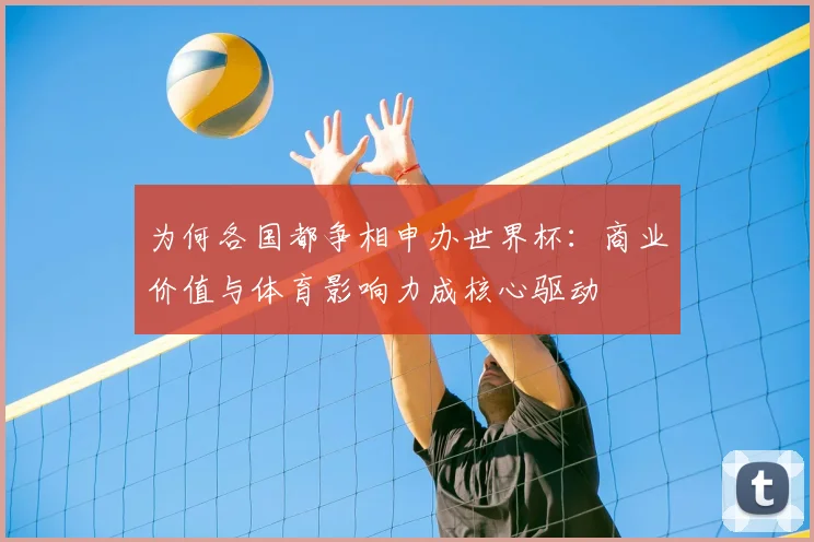 为何各国都争相申办世界杯：商业价值与体育影响力成核心驱动