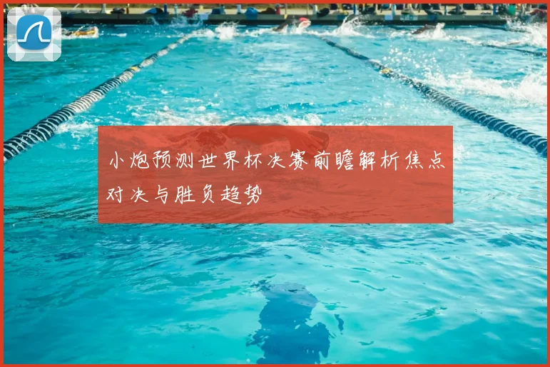 小炮预测世界杯决赛前瞻解析焦点对决与胜负趋势