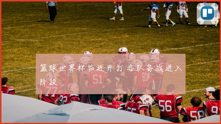 篮球世界杯临近开打 各队备战进入阶段
