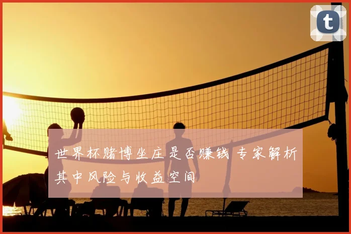 世界杯赌博坐庄是否赚钱 专家解析其中风险与收益空间