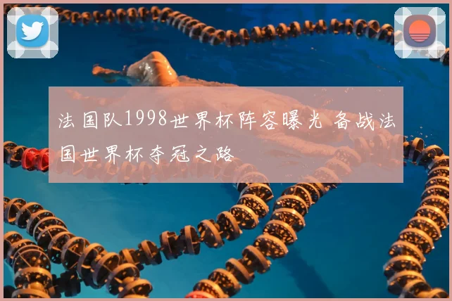 法国队1998世界杯阵容曝光 备战法国世界杯夺冠之路