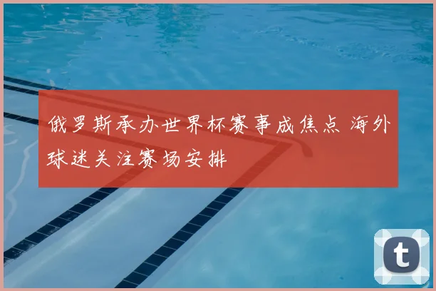 俄罗斯承办世界杯赛事成焦点 海外球迷关注赛场安排