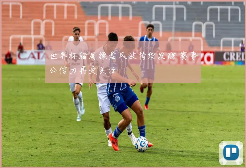 世界杯赌局操盘风波持续发酵 赛事公信力再受关注