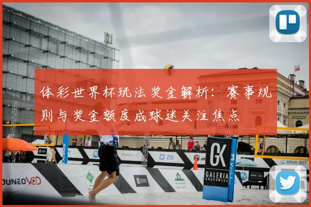 体彩世界杯玩法奖金解析：赛事规则与奖金额度成球迷关注焦点
