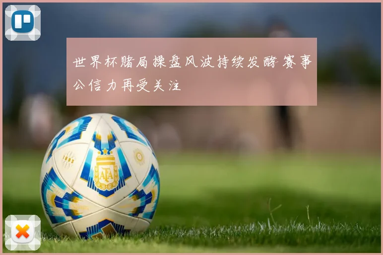 世界杯赌局操盘风波持续发酵 赛事公信力再受关注