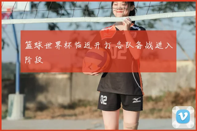 篮球世界杯临近开打 各队备战进入阶段