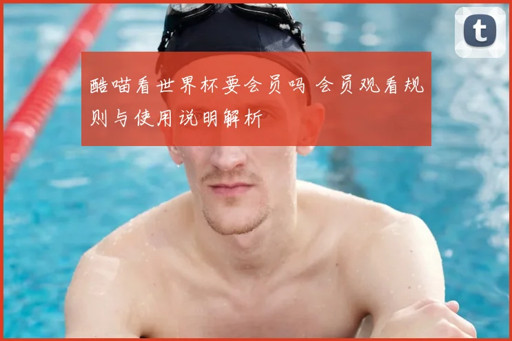 酷喵看世界杯要会员吗 会员观看规则与使用说明解析