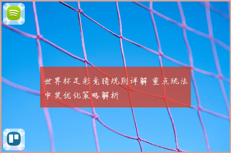 世界杯足彩竞猜规则详解 重点玩法中奖优化策略解析