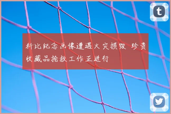 科比纪念画像遭遇火灾损毁 珍贵收藏品抢救工作正进行