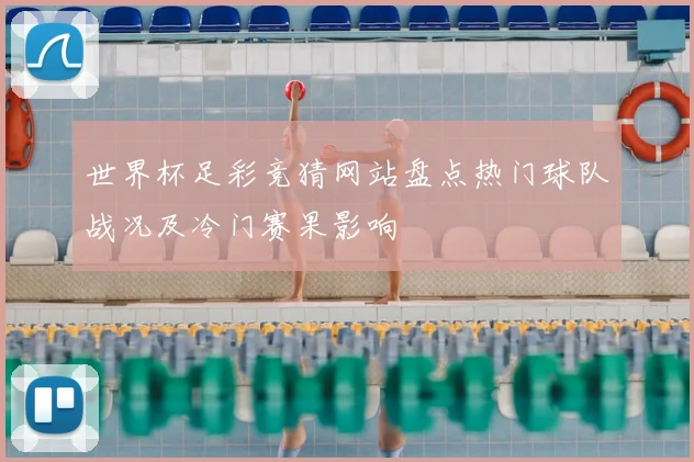 世界杯足彩竞猜网站盘点热门球队战况及冷门赛果影响