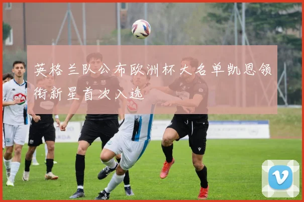 英格兰队公布欧洲杯大名单凯恩领衔新星首次入选