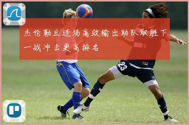 杰伦勒丘连场高效输出助队取胜下一战冲击更高排名