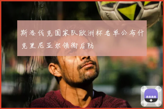 斯洛伐克国家队欧洲杯名单公布什克里尼亚尔领衔后防