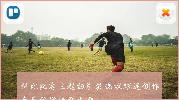 科比纪念主题曲引发热议球迷创作音乐致敬传奇生涯