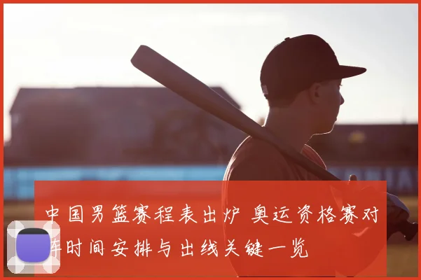 中国男篮赛程表出炉 奥运资格赛对阵时间安排与出线关键一览