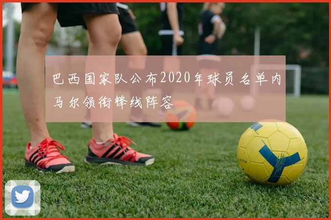 巴西国家队公布2020年球员名单内马尔领衔锋线阵容