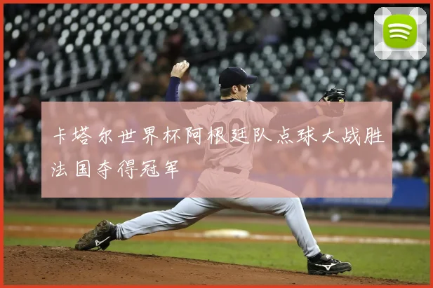 卡塔尔世界杯阿根廷队点球大战胜法国夺得冠军