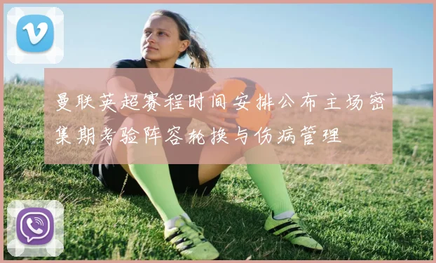 曼联英超赛程时间安排公布主场密集期考验阵容轮换与伤病管理