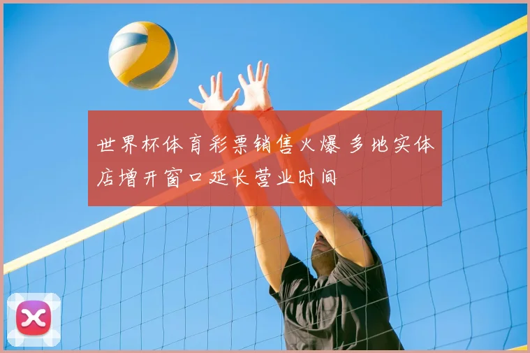 世界杯体育彩票销售火爆 多地实体店增开窗口延长营业时间