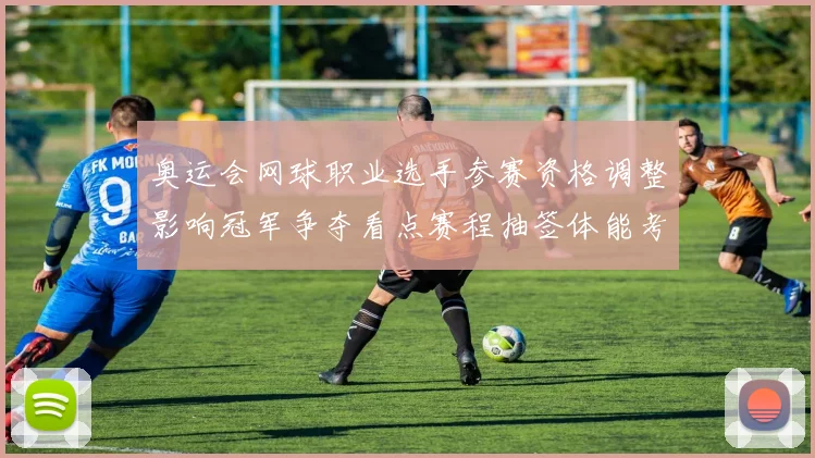 奥运会网球职业选手参赛资格调整影响冠军争夺看点赛程抽签体能考量