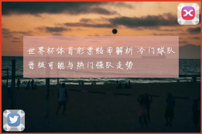 世界杯体育彩票赔率解析 冷门球队晋级可能与热门强队走势