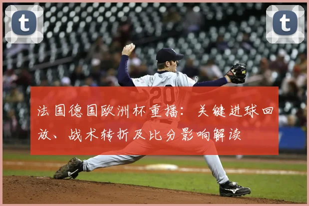 法国德国欧洲杯重播：关键进球回放、战术转折及比分影响解读