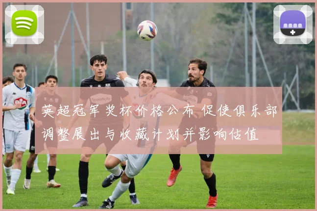 英超冠军奖杯价格公布 促使俱乐部调整展出与收藏计划并影响估值