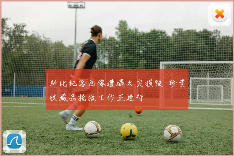 科比纪念画像遭遇火灾损毁 珍贵收藏品抢救工作正进行