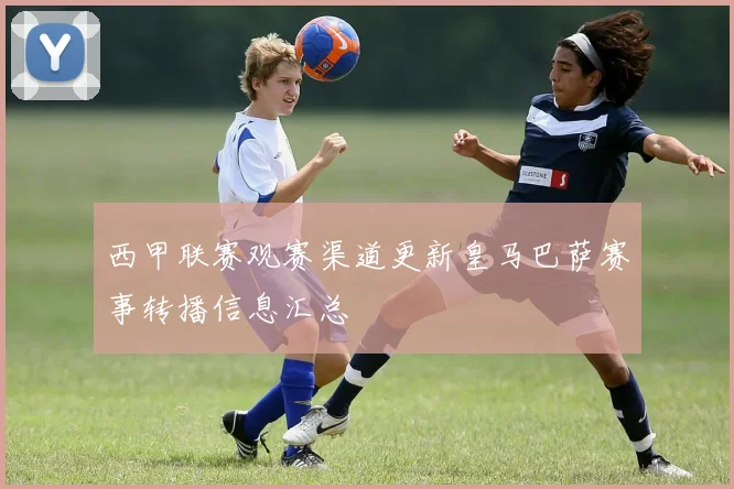 西甲联赛观赛渠道更新皇马巴萨赛事转播信息汇总