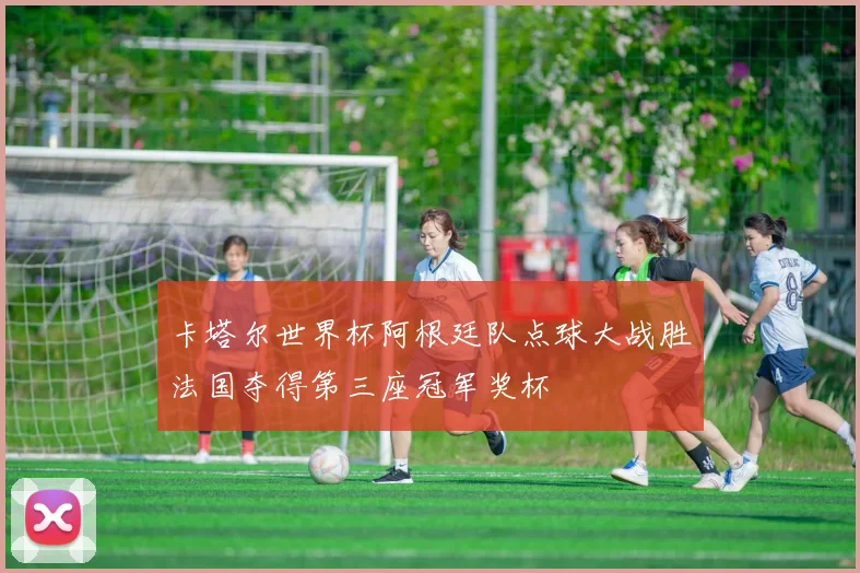 卡塔尔世界杯阿根廷队点球大战胜法国夺得第三座冠军奖杯