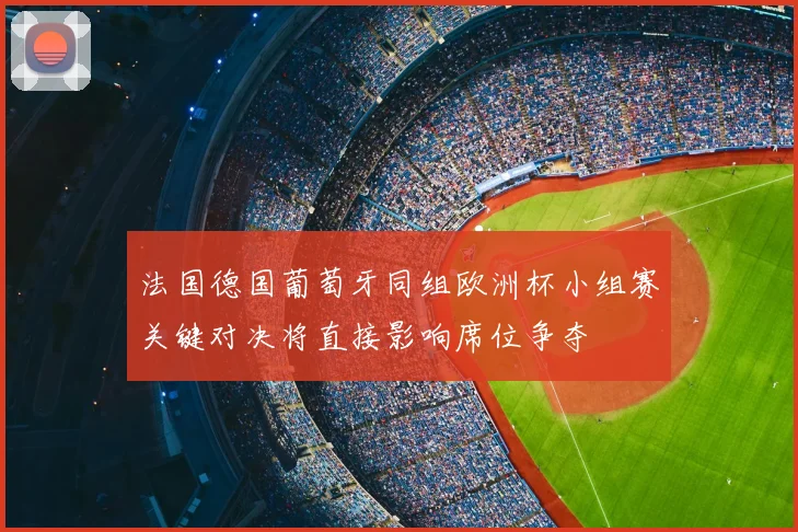 法国德国葡萄牙同组欧洲杯小组赛关键对决将直接影响席位争夺