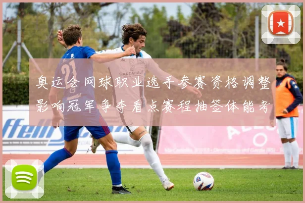 奥运会网球职业选手参赛资格调整影响冠军争夺看点赛程抽签体能考量