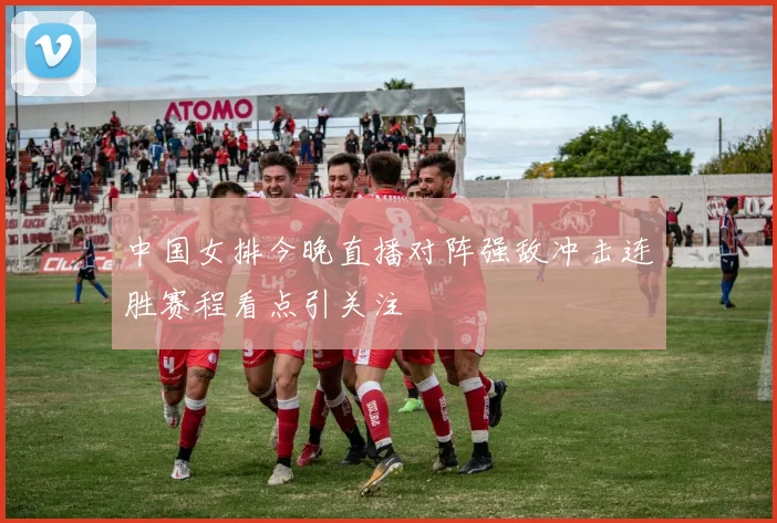 中国女排今晚直播对阵强敌冲击连胜赛程看点引关注