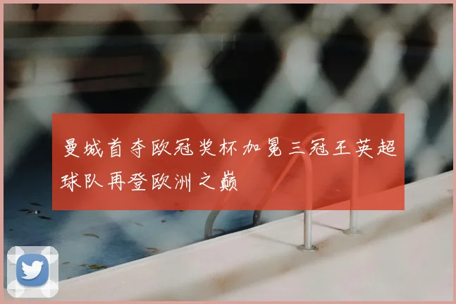 曼城首夺欧冠奖杯加冕三冠王英超球队再登欧洲之巅