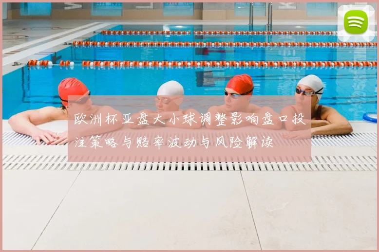 欧洲杯亚盘大小球调整影响盘口投注策略与赔率波动与风险解读