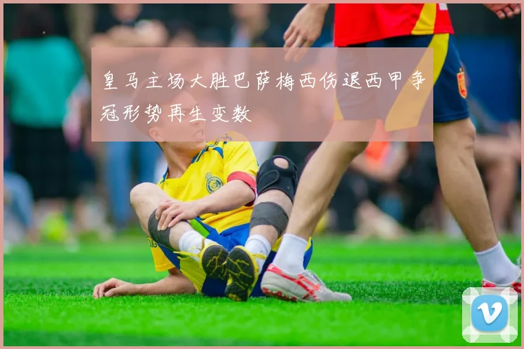 皇马主场大胜巴萨梅西伤退西甲争冠形势再生变数