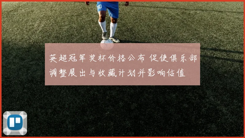 英超冠军奖杯价格公布 促使俱乐部调整展出与收藏计划并影响估值