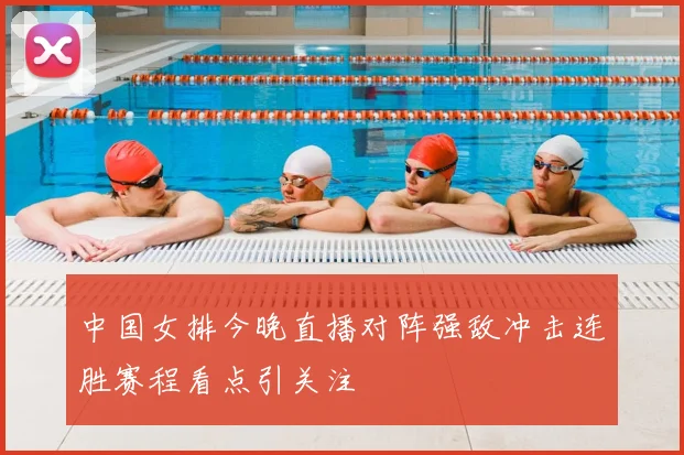 中国女排今晚直播对阵强敌冲击连胜赛程看点引关注