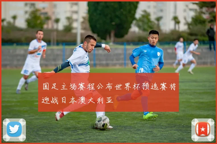 国足主场赛程公布世界杯预选赛将迎战日本澳大利亚