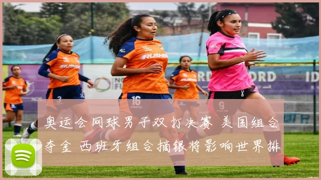 奥运会网球男子双打决赛 美国组合夺金 西班牙组合摘银将影响世界排名