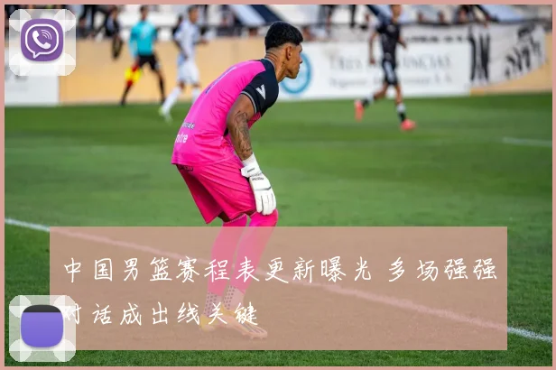 中国男篮赛程表更新曝光 多场强强对话成出线关键