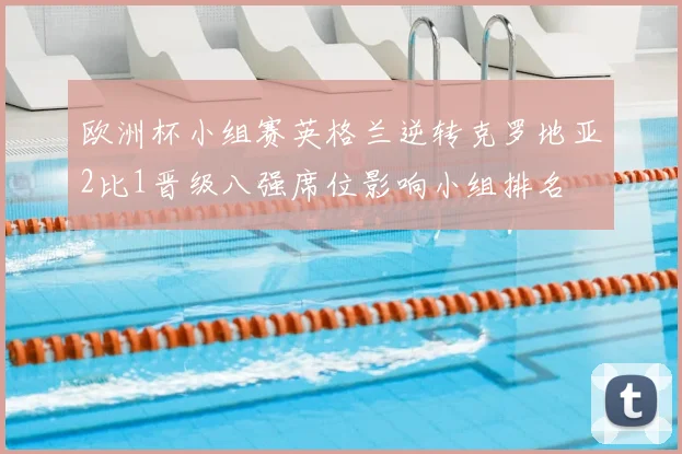 欧洲杯小组赛英格兰逆转克罗地亚2比1晋级八强席位影响小组排名