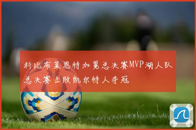 科比布莱恩特加冕总决赛MVP湖人队总决赛击败凯尔特人夺冠