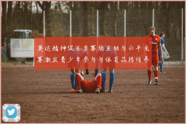 奥运精神促东京赛场互助与公平竞赛激发青少年参与与体育品格培养