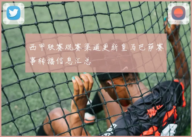 西甲联赛观赛渠道更新皇马巴萨赛事转播信息汇总