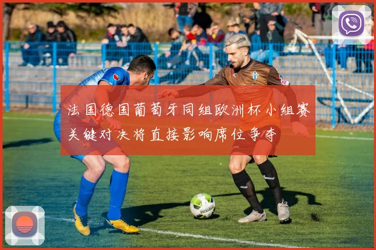 法国德国葡萄牙同组欧洲杯小组赛关键对决将直接影响席位争夺