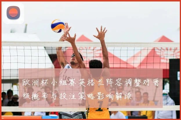 欧洲杯小组赛英格兰阵容调整对晋级概率与投注策略影响解读