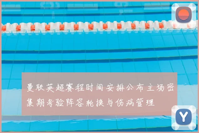 曼联英超赛程时间安排公布主场密集期考验阵容轮换与伤病管理